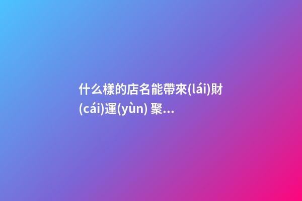 什么樣的店名能帶來(lái)財(cái)運(yùn) 聚財(cái)開(kāi)店名稱(chēng)喜用字-名學(xué)網(wǎng)-第1張-店鋪起名-玄機(jī)派